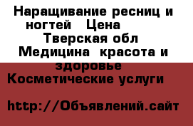 Наращивание ресниц и ногтей › Цена ­ 600 - Тверская обл. Медицина, красота и здоровье » Косметические услуги   